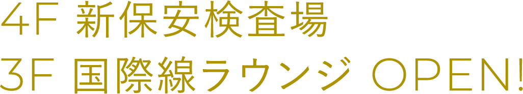 4F 新保安検査場
            3F 国際線ラウンジ OPEN!